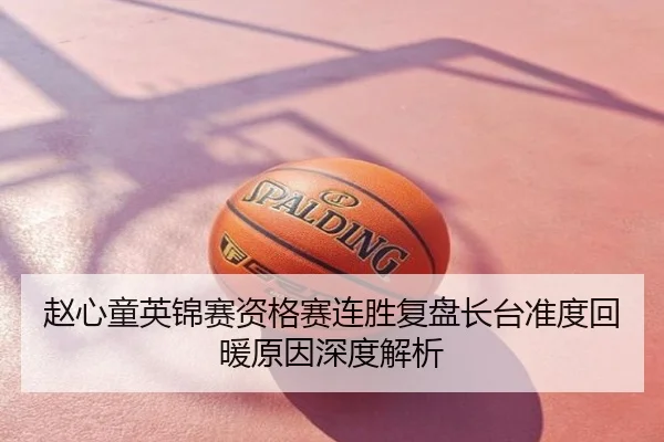 赵心童英锦赛资格赛连胜复盘长台准度回暖原因深度解析