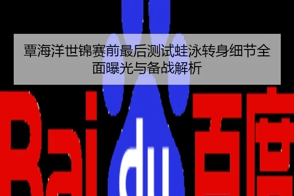 覃海洋世锦赛前最后测试蛙泳转身细节全面曝光与备战解析