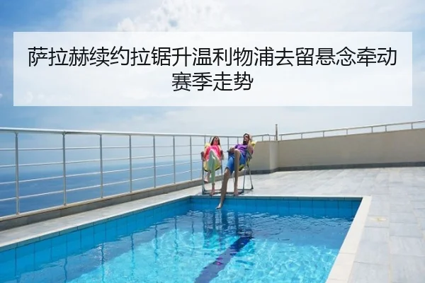 萨拉赫续约拉锯升温利物浦去留悬念牵动赛季走势