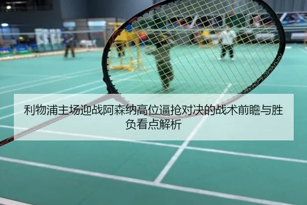 利物浦主场迎战阿森纳高位逼抢对决的战术前瞻与胜负看点解析