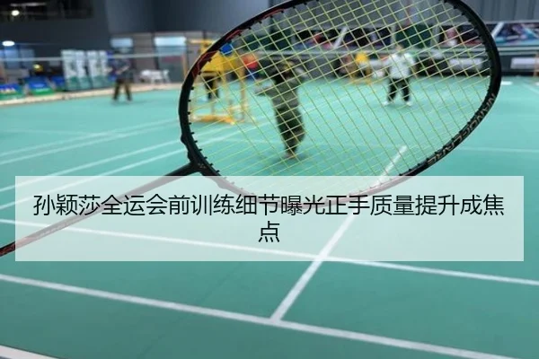 孙颖莎全运会前训练细节曝光正手质量提升成焦点